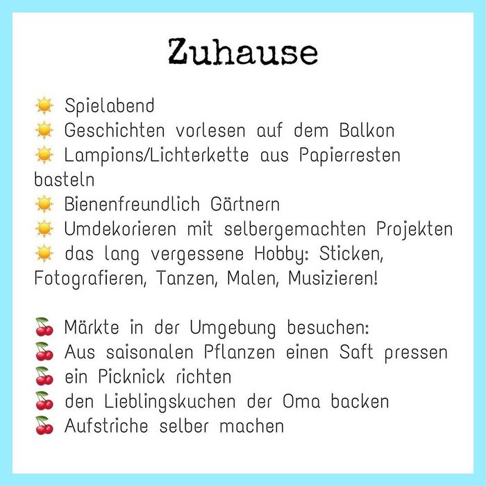 Weißer Hintergrund. Bildaufschrift: Zuhause. Spielabend, Geschichten vorlesen auf dem Balkon, Lampions/ Lichterkette aus Papierresten basteln, bienenfreundlich Gärtnern, umdekorieren mit selbstgemachten Projekten, neue Hobbys ausprobieren, Märkte in der Umgebung besuchen, aus saisonalen Pflanzen einen Saft pressen, ein Picknick richten, den Lieblingskuchen der Oma backen, Aufstriche selber machen.
